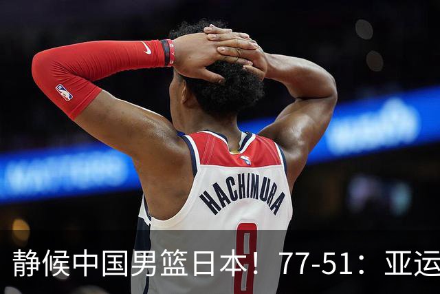 静候中国男篮/日本！77-51：亚运会首个决赛 夺冠大热大胜 祝贺韩国
